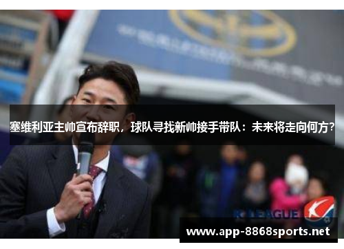 塞维利亚主帅宣布辞职，球队寻找新帅接手带队：未来将走向何方？