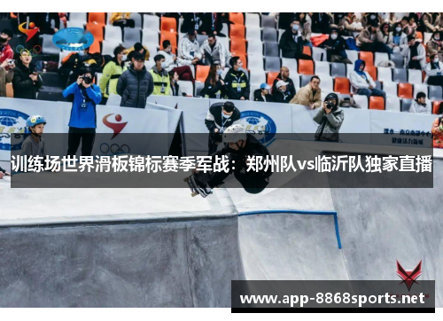 训练场世界滑板锦标赛季军战：郑州队vs临沂队独家直播
